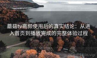 蘑菇tv高频使用后的真实结论：从进入首页到播放完成的完整体验过程