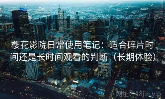 樱花影院日常使用笔记：适合碎片时间还是长时间观看的判断（长期体验）