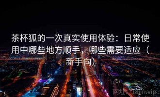 茶杯狐的一次真实使用体验：日常使用中哪些地方顺手，哪些需要适应（新手向）