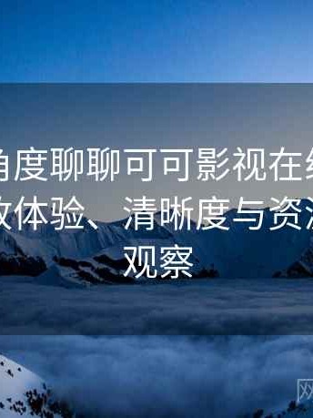 从用户角度聊聊可可影视在线免费观看：播放体验、清晰度与资源完整性观察