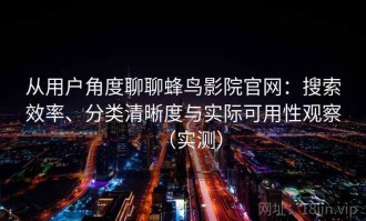 从用户角度聊聊蜂鸟影院官网：搜索效率、分类清晰度与实际可用性观察（实测）