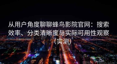 从用户角度聊聊蜂鸟影院官网：搜索效率、分类清晰度与实际可用性观察（实测）
