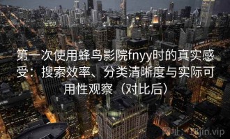 第一次使用蜂鸟影院fnyy时的真实感受：搜索效率、分类清晰度与实际可用性观察（对比后）