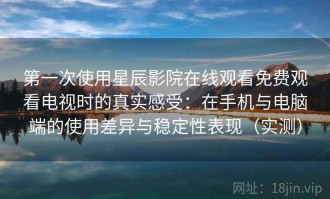 第一次使用星辰影院在线观看免费观看电视时的真实感受：在手机与电脑端的使用差异与稳定性表现（实测）