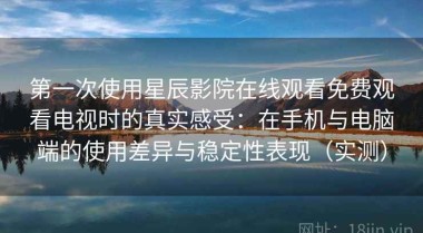 第一次使用星辰影院在线观看免费观看电视时的真实感受：在手机与电脑端的使用差异与稳定性表现（实测）