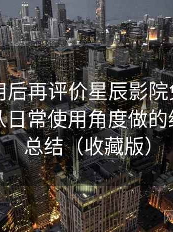 多次使用后再评价星辰影院免费在线观看：从日常使用角度做的综合体验总结（收藏版）