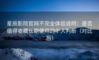 星辰影院官网不完全体验说明：是否值得收藏长期使用的个人判断（对比后）