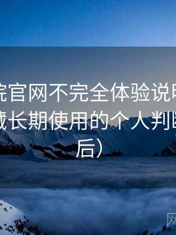 星辰影院官网不完全体验说明：是否值得收藏长期使用的个人判断（对比后）