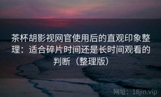 茶杯胡影视网官使用后的直观印象整理：适合碎片时间还是长时间观看的判断（整理版）