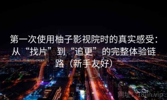第一次使用柚子影视院时的真实感受：从“找片”到“追更”的完整体验链路（新手友好）