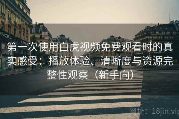 第一次使用白虎视频免费观看时的真实感受：播放体验、清晰度与资源完整性观察（新手向）