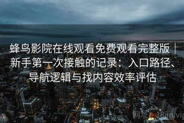 蜂鸟影院在线观看免费观看完整版｜新手第一次接触的记录：入口路径、导航逻辑与找内容效率评估