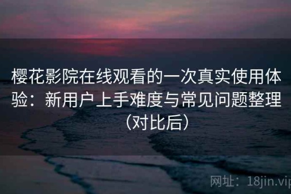 樱花影院在线观看的一次真实使用体验：新用户上手难度与常见问题整理（对比后）