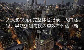 人人影视app完整体验记录：入口路径、导航逻辑与找内容效率评估（新手向）