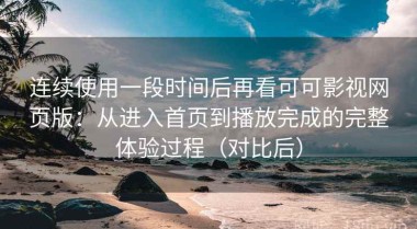 连续使用一段时间后再看可可影视网页版：从进入首页到播放完成的完整体验过程（对比后）