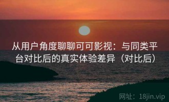从用户角度聊聊可可影视：与同类平台对比后的真实体验差异（对比后）