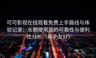 可可影视在线观看免费上手路线与体验记录：长期使用后的可靠性与便利性分析（新手友好）