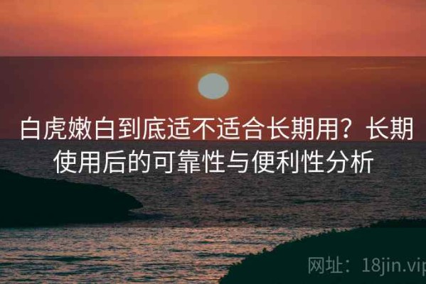 白虎嫩白到底适不适合长期用？长期使用后的可靠性与便利性分析