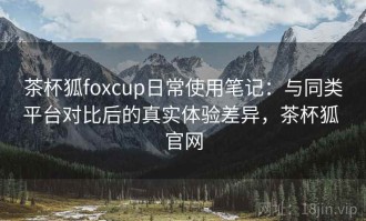 茶杯狐foxcup日常使用笔记：与同类平台对比后的真实体验差异，茶杯狐 官网
