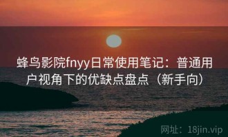 蜂鸟影院fnyy日常使用笔记：普通用户视角下的优缺点盘点（新手向）