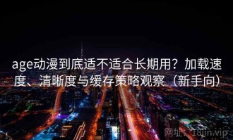 age动漫到底适不适合长期用？加载速度、清晰度与缓存策略观察（新手向）