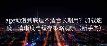 age动漫到底适不适合长期用？加载速度、清晰度与缓存策略观察（新手向）