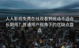 人人影视免费在线观看到底适不适合长期用？普通用户视角下的优缺点盘点