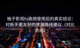 柚子影视tv高频使用后的真实结论：对新手更友好的使用路线建议（对比总结）
