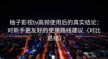 柚子影视tv高频使用后的真实结论：对新手更友好的使用路线建议（对比总结）