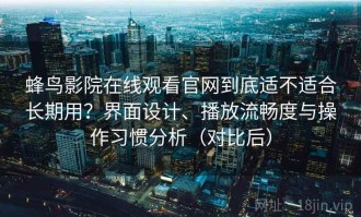 蜂鸟影院在线观看官网到底适不适合长期用？界面设计、播放流畅度与操作习惯分析（对比后）