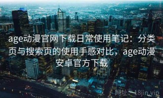age动漫官网下载日常使用笔记：分类页与搜索页的使用手感对比，age动漫安卓官方下载