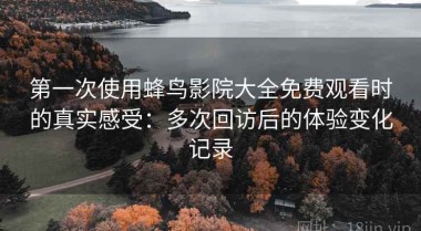 第一次使用蜂鸟影院大全免费观看时的真实感受：多次回访后的体验变化记录