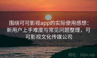 围绕可可影视app的实际使用感想：新用户上手难度与常见问题整理，可可影视文化传媒公司