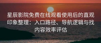 星辰影院免费在线观看使用后的直观印象整理：入口路径、导航逻辑与找内容效率评估