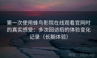 第一次使用蜂鸟影院在线观看官网时的真实感受：多次回访后的体验变化记录（长期体验）
