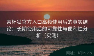 茶杯狐官方入口高频使用后的真实结论：长期使用后的可靠性与便利性分析（实测）