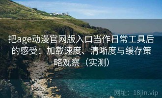 把age动漫官网版入口当作日常工具后的感受：加载速度、清晰度与缓存策略观察（实测）