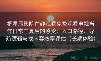 把星辰影院在线观看免费观看电视当作日常工具后的感受：入口路径、导航逻辑与找内容效率评估（长期体验）