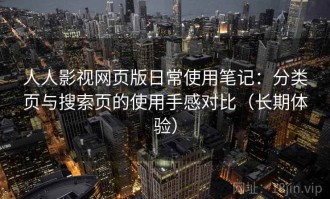 人人影视网页版日常使用笔记：分类页与搜索页的使用手感对比（长期体验）