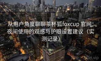 从用户角度聊聊茶杯狐foxcup 官网：夜间使用的观感与护眼设置建议（实测记录）