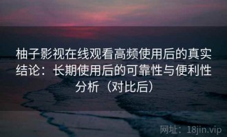柚子影视在线观看高频使用后的真实结论：长期使用后的可靠性与便利性分析（对比后）