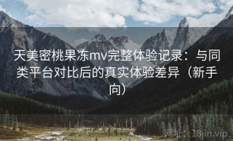 天美密桃果冻mv完整体验记录：与同类平台对比后的真实体验差异（新手向）