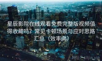 星辰影院在线观看免费完整版视频值得收藏吗？常见卡顿场景与应对思路汇总（效率向）
