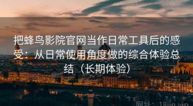把蜂鸟影院官网当作日常工具后的感受：从日常使用角度做的综合体验总结（长期体验）
