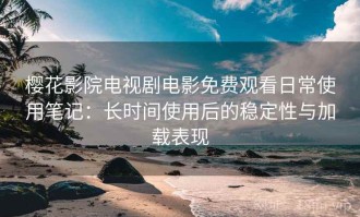 樱花影院电视剧电影免费观看日常使用笔记：长时间使用后的稳定性与加载表现