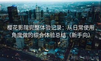 樱花影院完整体验记录：从日常使用角度做的综合体验总结（新手向）