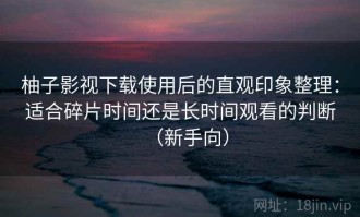 柚子影视下载使用后的直观印象整理：适合碎片时间还是长时间观看的判断（新手向）