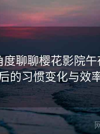 从用户角度聊聊樱花影院午夜：高频使用后的习惯变化与效率提升