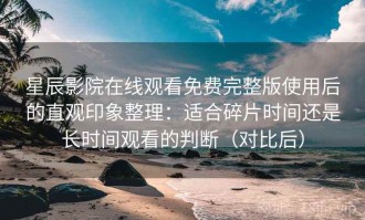 星辰影院在线观看免费完整版使用后的直观印象整理：适合碎片时间还是长时间观看的判断（对比后）