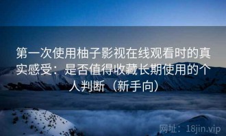 第一次使用柚子影视在线观看时的真实感受：是否值得收藏长期使用的个人判断（新手向）